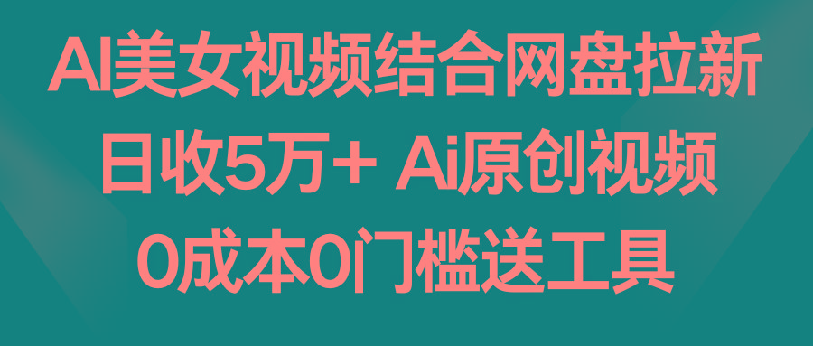 AI美女视频结合网盘拉新，日收5万+ 两分钟一条Ai原创视频，0成本0门槛送工具-梦凌网创