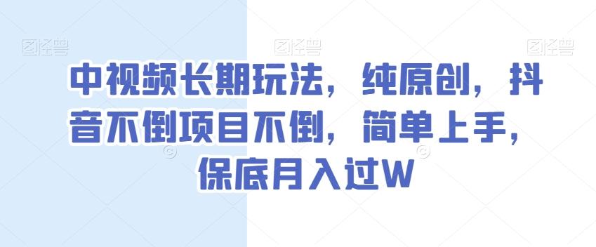 中视频长期玩法，纯原创，抖音不倒项目不倒，简单上手，保底月入过W【揭秘】-梦凌网创