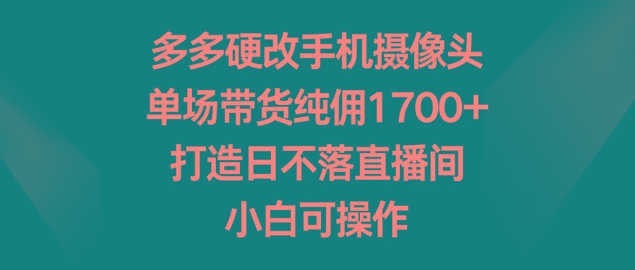 多多硬改手机摄像头，单场带货纯佣1700+，打造日不落直播间，小白可操作-梦凌网创