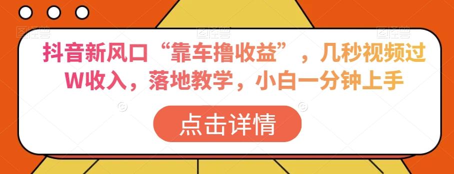 抖音新风口“靠车撸收益”，几秒视频过W收入，落地教学，小白一分钟上手【揭秘】-梦凌网创