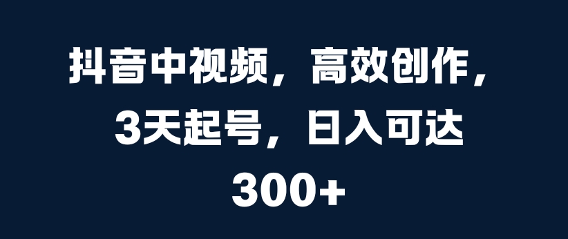 抖音中视频，高效创作，3天起号，日入可达3张【揭秘】-梦凌网创
