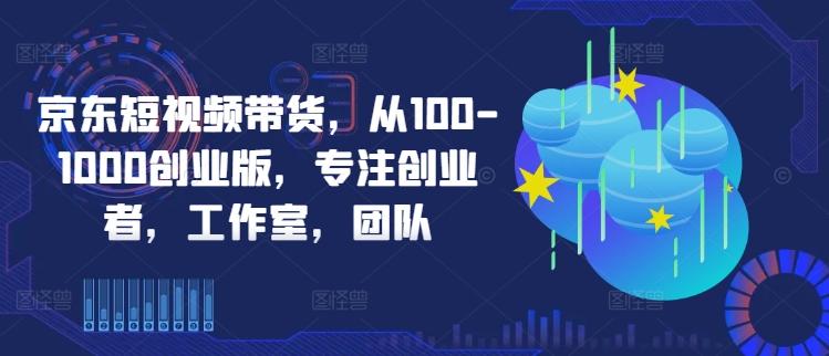 京东短视频带货，从100-1000创业版，专注创业者，工作室，团队-梦凌网创