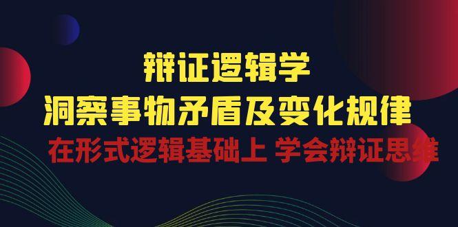 辩证 逻辑学 | 洞察 事物矛盾及变化规律  在形式逻辑基础上 学会辩证思维-薪火元第一资源库
