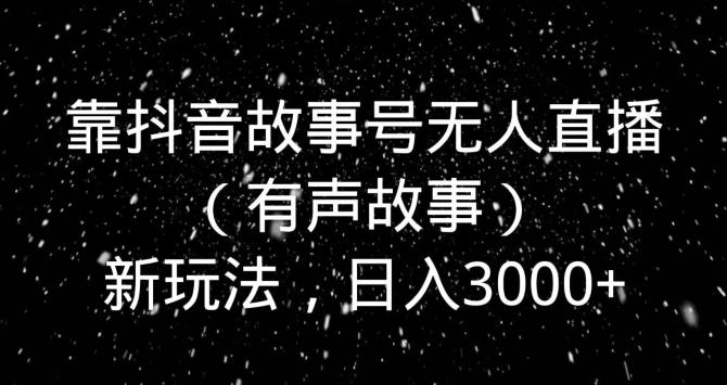 靠抖音故事号无人直播（有声故事）新玩法，日入3000+-梦凌网创