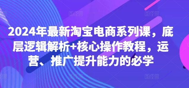 2024年最新淘宝电商系列课，底层逻辑解析+核心操作教程，运营、推广提升能力的必学-梦凌网创