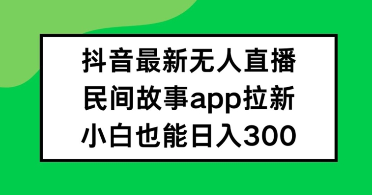 抖音无人直播，民间故事APP拉新，小白也能日入300+【揭秘】-梦凌网创