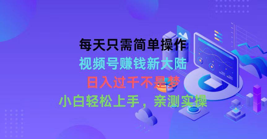 每天只需简单操作，视频号赚钱新大陆，日入过千不是梦，小白轻松上手，…-梦凌网创
