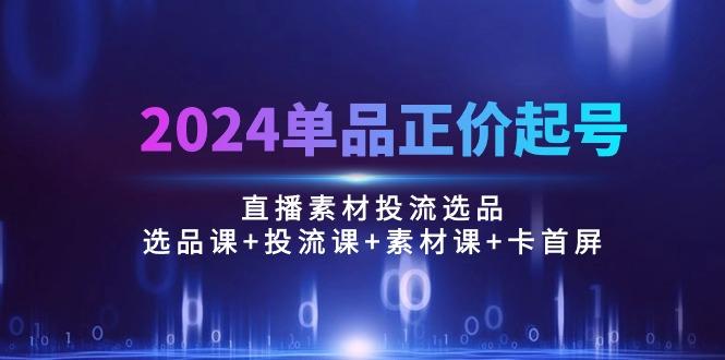 2024单品正价起号，直播素材投流选品：选品课+投流课+素材课+卡首屏/100节-梦凌网创
