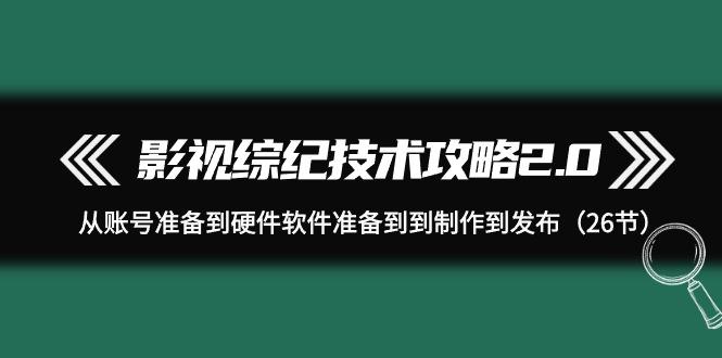 (9633期)影视 综纪技术攻略2.0：从账号准备到硬件软件准备到到制作到发布(26节)-梦凌网创