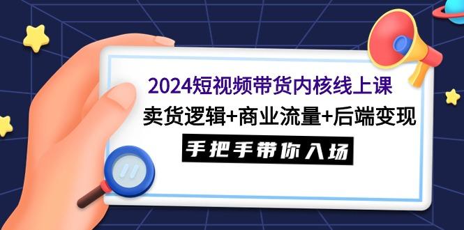 (9471期)2024短视频带货内核线上课：卖货逻辑+商业流量+后端变现，手把手带你入场-梦凌网创