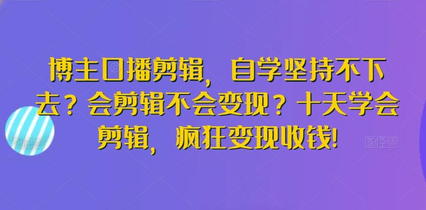 博主口播剪辑，自学坚持不下去？会剪辑不会变现？十天学会剪辑，疯狂变现收钱!-梦凌网创