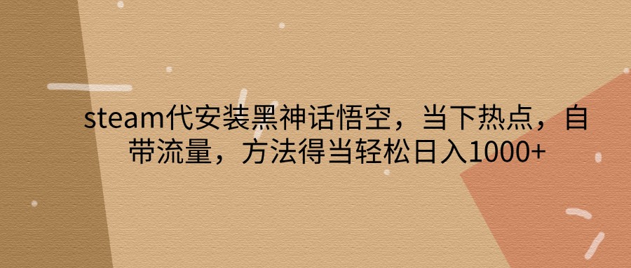steam代安装黑神话悟空，当下热点，自带流量，方法得当轻松日入1000+-梦凌网创