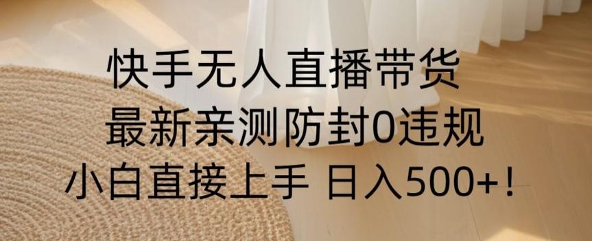 快手无人直播带货从0-1落地教学，最新防封0粉开播，小白可上手日入500+【揭秘】-梦凌网创