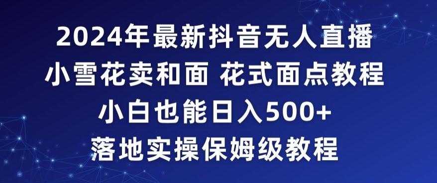 2024年抖音最新无人直播小雪花卖和面、花式面点教程小白也能日入500+落地实操保姆级教程【揭秘】-梦凌网创
