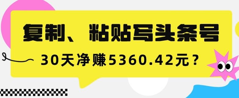 复制、粘贴写头条号，10分钟1篇，30天净赚5360.42元？-梦凌网创