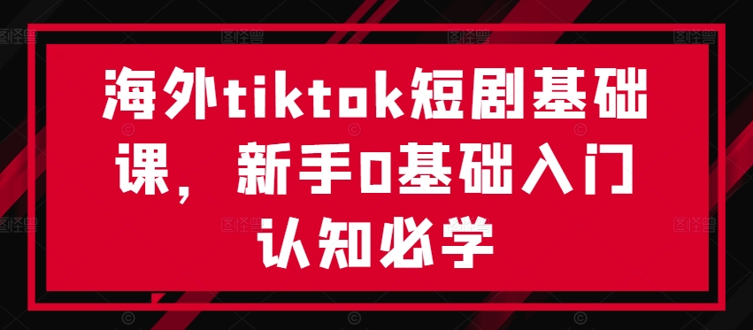 海外tiktok短剧基础课，新手0基础入门认知必学-薪火元第一资源库
