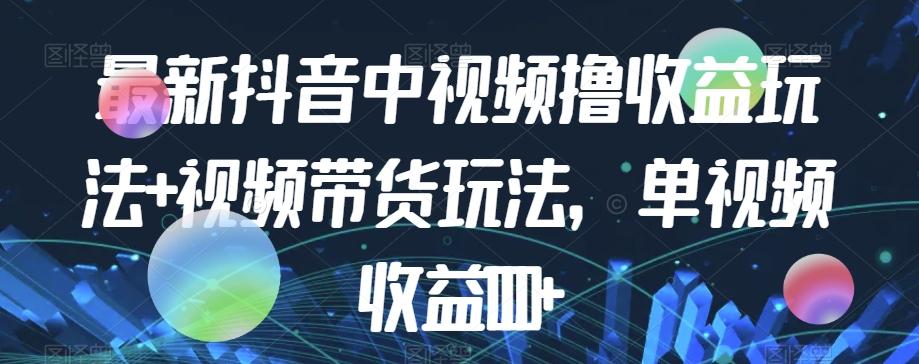 最新抖音中视频撸收益玩法+视频带货，单视频收益1000+-梦凌网创