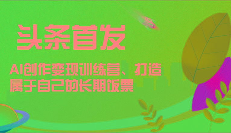 头条首发 AI创作变现训练营，打造属于自己的长期饭票-梦凌网创