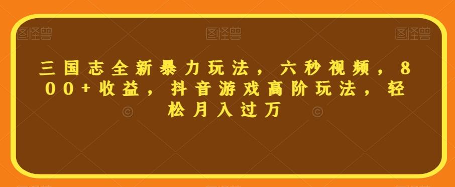 三国志全新暴力玩法，六秒视频，800+收益，抖音游戏高阶玩法，轻松月入过万【揭秘】-梦凌网创