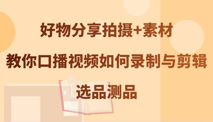 好物分享拍摄+素材，教你口播视频如何录制与剪辑，选品测品-梦凌网创