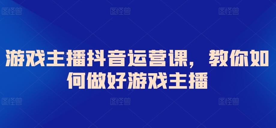 游戏主播抖音运营课，教你如何做好游戏主播-梦凌网创
