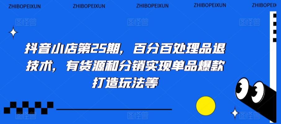抖音小店第25期，百分百处理品退技术，有货源和分销实现单品爆款打造玩法等-梦凌网创