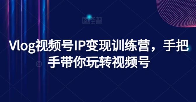 Vlog视频号IP变现训练营，手把手带你玩转视频号-梦凌网创
