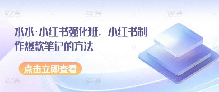水水·小红书强化班，小红书制作爆款笔记的方法-薪火元第一资源库