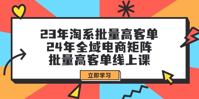 (9636期)23年淘系批量高客单+24年全域电商矩阵，批量高客单线上课(109节课)-梦凌网创