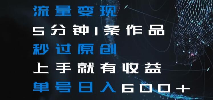流量变现5分钟1条作品秒过原创上手就有收益单号日入600+【揭秘】-梦凌网创