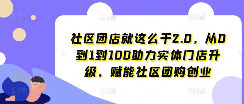 社区团店就这么干2.0，从0到1到100助力实体门店升级，赋能社区团购创业-梦凌网创