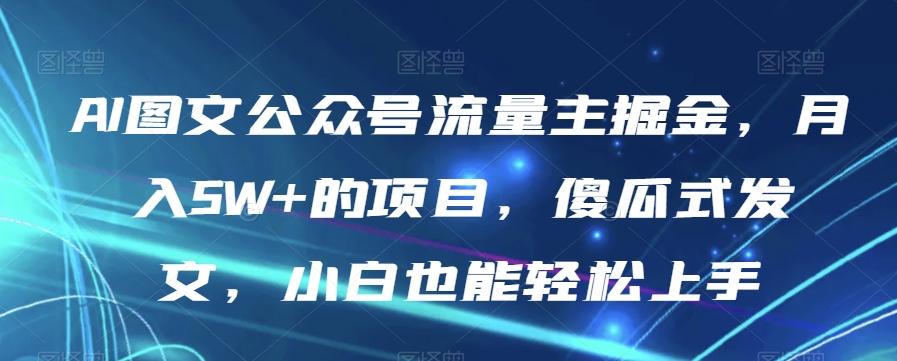 AI图文公众号流量主掘金，月入5W+的项目，傻瓜式发文，小白也能轻松上手【揭秘】-梦凌网创