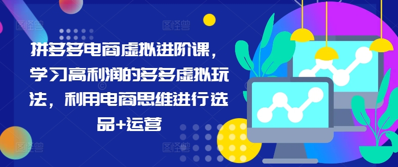 拼多多电商虚拟进阶课，学习高利润的多多虚拟玩法，利用电商思维进行选品+运营-梦凌网创