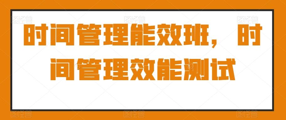 时间管理能效班，时间管理效能测试-梦凌网创