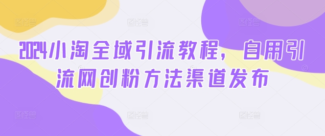 2024小淘全域引流教程，自用引流网创粉方法渠道发布-梦凌网创