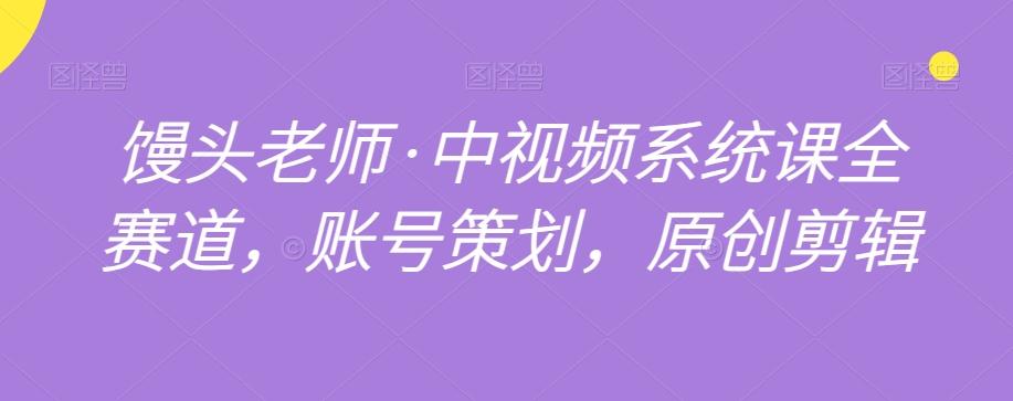 馒头老师·中视频系统课全赛道，账号策划，原创剪辑-梦凌网创