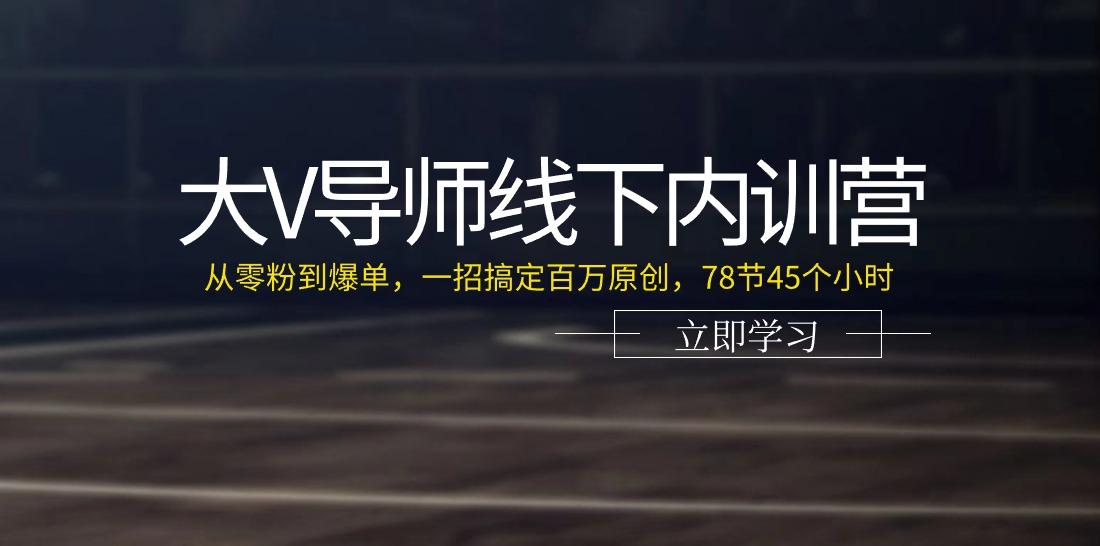 大V导师线下内训营：从零粉到爆单，一招搞定百万原创(78节45个小时)-薪火元第一资源库
