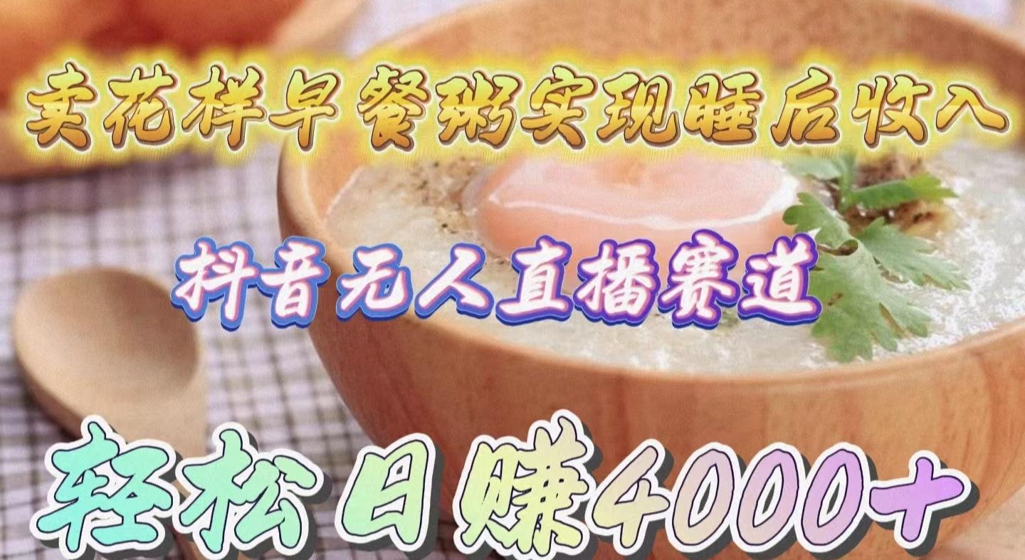 (9822期)卖花样早餐粥实现睡后收入！抖音无人直播新赛道，轻松日赚4000+-梦凌网创