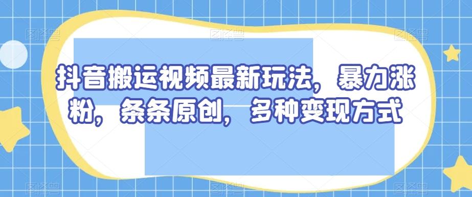 抖音搬运视频最新玩法，暴力涨粉，条条原创，多种变现方式【揭秘】-梦凌网创