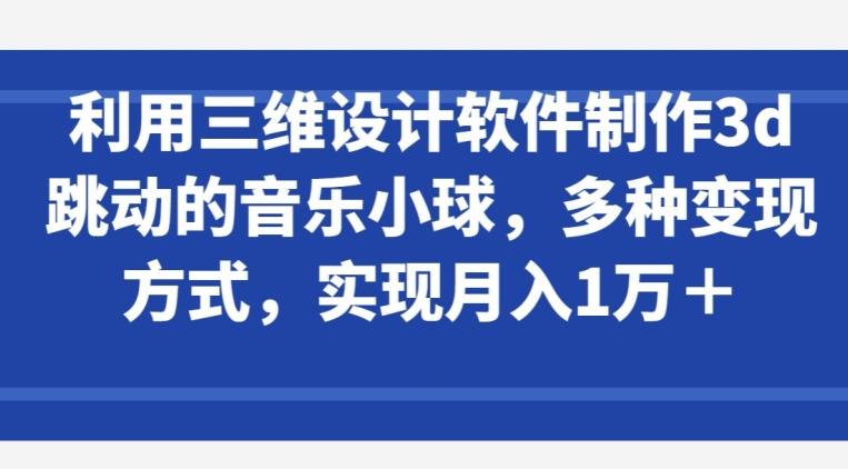 利用三维设计软件制作3d跳动的音乐小球，多种变现方式，实现月入1万+【揭秘】-梦凌网创