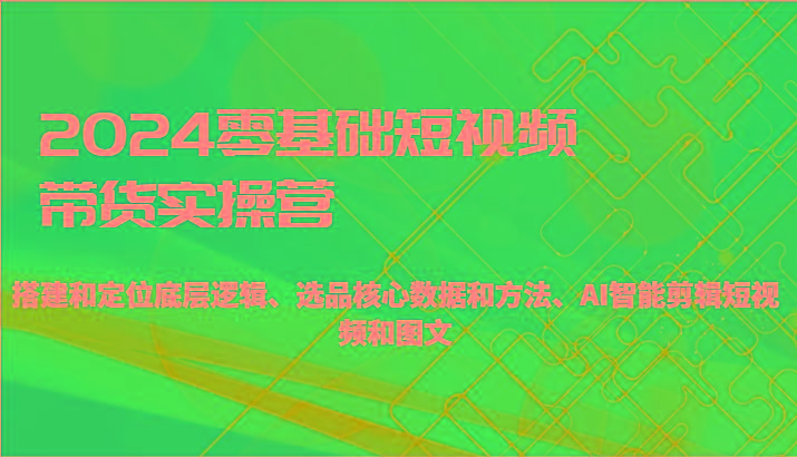 2024零基础短视频带货实操营-搭建和定位底层逻辑、选品核心数据和方法、AI智能剪辑-梦凌网创