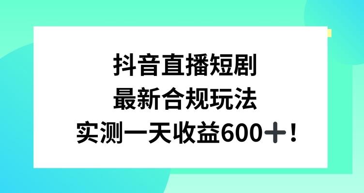 抖音直播短剧最新合规玩法，实测一天变现600+，教程+素材全解析【揭秘】-梦凌网创