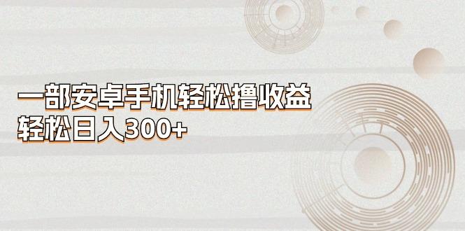 一部安卓手机轻松撸收益，轻松日入300+-梦凌网创