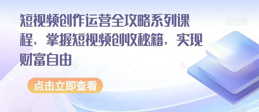 短视频创作运营全攻略系列课程，掌握短视频创收秘籍，实现财富自由-梦凌网创