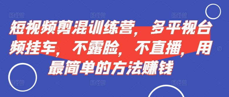 短视频‮剪混‬训练营，多平‮视台‬频挂车，不露脸，不直播，用最简单的方法赚钱-梦凌网创