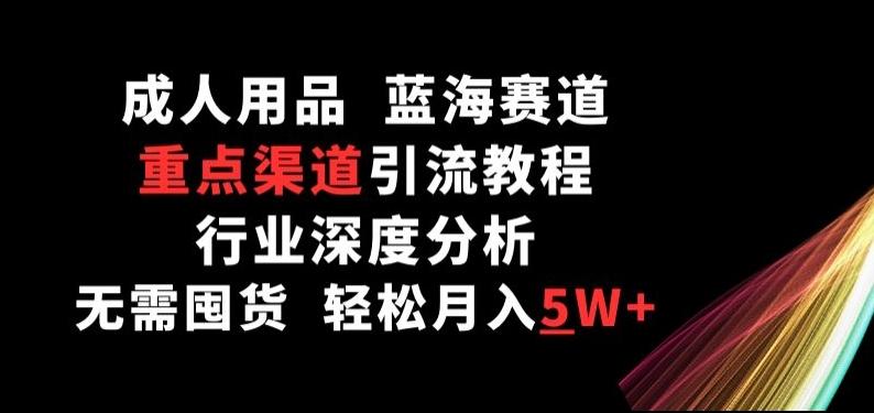 成人用品，蓝海赛道，重点渠道引流教程，行业深度分析，无需囤货，轻松月入5W+【揭秘】-梦凌网创