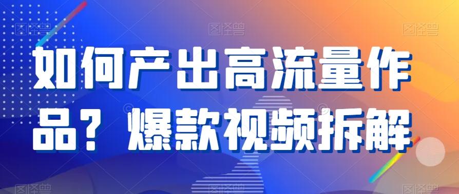 如何产出高流量作品？爆款视频拆解-薪火元第一资源库