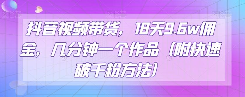 抖音视频带货，18天9.6w佣金，几分钟一个作品（附快速破千粉方法）【揭秘】-梦凌网创
