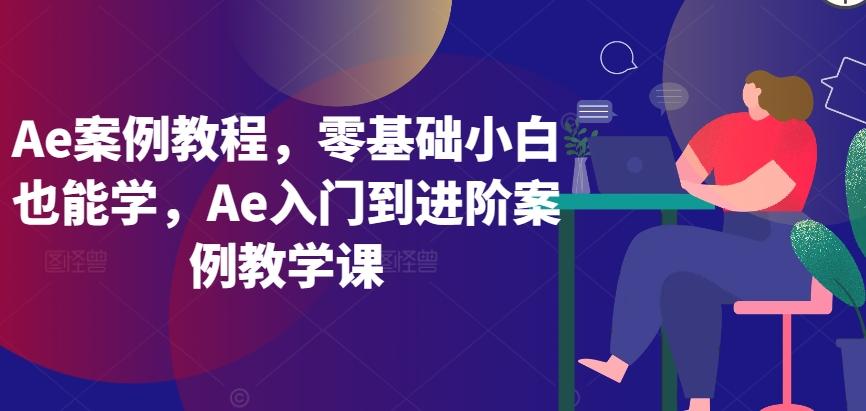 Ae案例教程，零基础小白也能学，Ae入门到进阶案例教学课-薪火元第一资源库