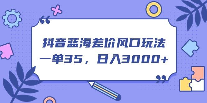 抖音蓝海差价风口玩法，一单35，日入3000+-梦凌网创